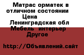 Матрас орматек в отличном состоянии  › Цена ­ 7 000 - Ленинградская обл. Мебель, интерьер » Другое   